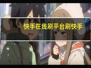 快手在线刷平台 刷快手(快手在线观看平台)