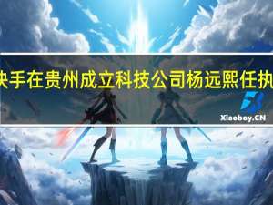 快手在贵州成立科技公司 杨远熙任执行董事