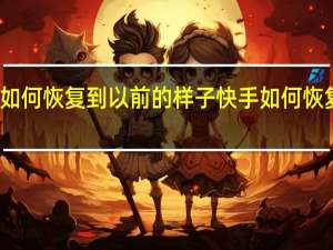 快手如何恢复到以前的样子 快手如何恢复到旧版本