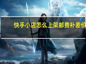 快手小店怎么上架邮费补差价（邮费补差价）
