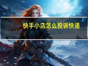 快手小店怎么投诉快递（快手小店怎么投诉）