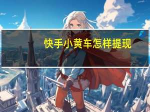 快手小黄车怎样提现（快手小黄车多久可以提现）