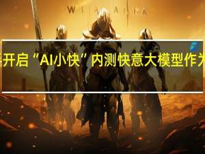 快手开启“AI小快”内测 快意大模型作为应用基座