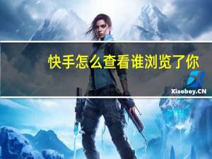快手怎么查看谁浏览了你-快手如何查看谁浏览了你