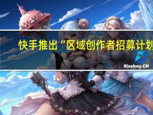 快手推出“区域创作者招募计划”，提供百亿流量扶持