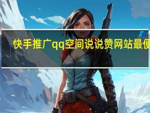 快手推广qq空间说说赞网站最便宜(qq空间推广快手的视频)