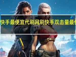 快手最便宜代刷网 刷快手双击量最便宜的
