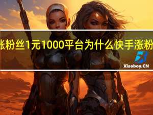 快手涨粉丝1元1000平台 为什么快手涨粉丝没有显示(快手涨粉丝给钱吗)