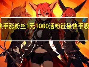 快手涨粉丝1元1000活粉链接 快手吸引活粉(快手涨粉丝1元1000活粉下载)