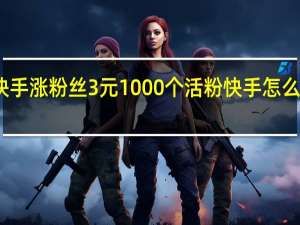 快手涨粉丝3元1000个活粉 快手怎么长活粉