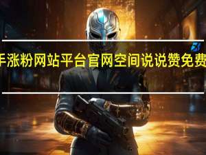 快手涨粉网站平台官网空间说说赞免费刷赞平台