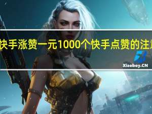 快手涨赞一元1000个 快手点赞的注意事项(快手涨赞一元1000个 快手点赞的注意事项是什么)