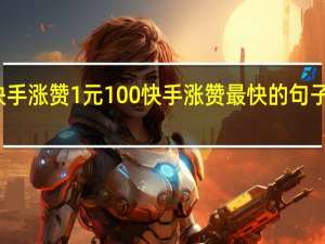 快手涨赞1元100 快手涨赞最快的句子或图片