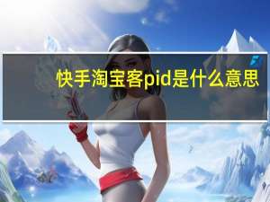 快手淘宝客pid是什么意思（淘宝客pid是什么意思）