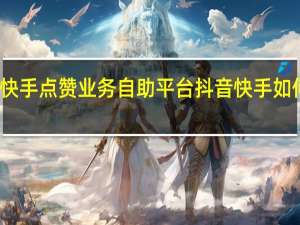 快手点赞业务自助平台 抖音快手如何赚钱(快手抖音作品点赞兼职可靠吗)