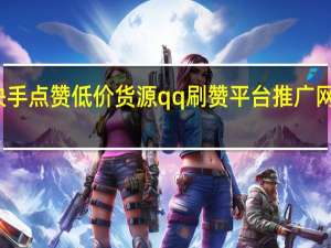 快手点赞低价货源qq刷赞平台推广网站便宜