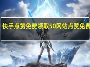 快手点赞免费领取50网站 点赞免费领取(快手点赞的作品怎么一键删除)