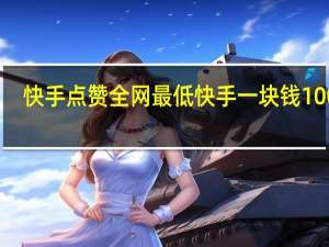 快手点赞全网最低 快手一块钱100个(快手点赞的作品怎么一键删除)