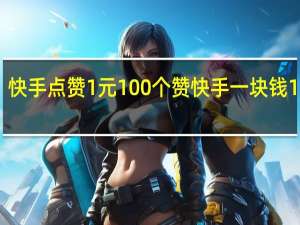 快手点赞1元100个赞 快手一块钱100个(快手点赞1元100个赞 快手一块钱100个是真的吗)