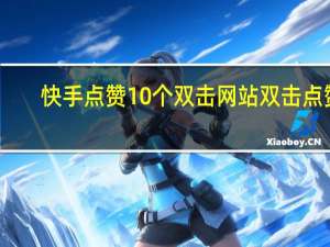 快手点赞10个双击网站 双击点赞(快手点赞10个双击网站 双击点赞有用吗)