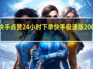 快手点赞24小时下单 快手极速版200变3个(极速快手点赞有钱吗)