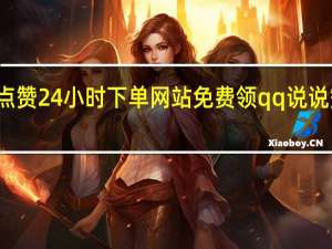 快手点赞24小时下单网站免费领qq说说赞自助平台