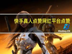 快手真人点赞 网红平台点赞(快手点赞真实吗)
