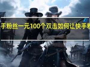 快手粉丝一元100个双击 如何让快手粉丝暴涨