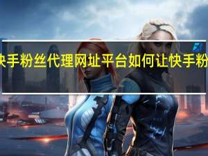 快手粉丝代理网址平台 如何让快手粉丝暴涨