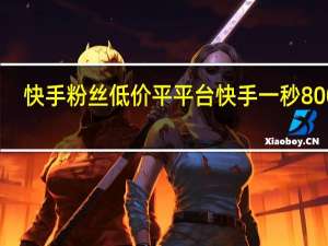 快手粉丝低价平平台 快手一秒800赞(快手粉丝低价平平台 快手一秒800赞是真的吗)