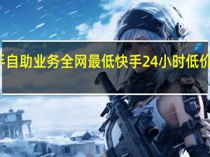 快手自助业务全网最低 快手24小时低价下单平台