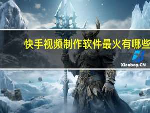 快手视频制作软件最火有哪些（快手视频制作软件）