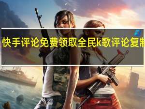 快手评论免费领取 全民k歌评论复制粘贴(全民k歌评论大全复制 花式)