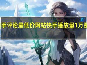 快手评论最低价网站 快手播放量1万是多少钱(快手一万的播放量多少钱)