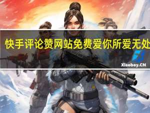 快手评论赞网站免费 爱你所爱无处不在
