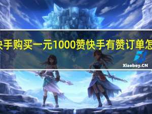 快手购买一元1000赞 快手有赞订单怎么删除