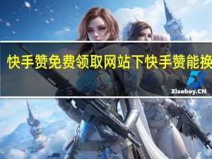 快手赞免费领取网站下 快手赞能换钱吗(快手赞免费领取网站下 快手赞能换钱吗安全吗)