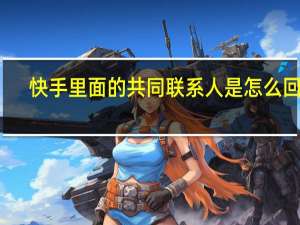 快手里面的共同联系人是怎么回事