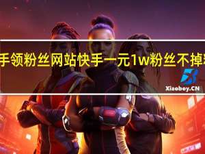 快手领粉丝网站 快手一元1w粉丝不掉粉的原因