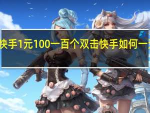 快手1元100一百个双击 快手如何一元秒杀(快手上1元秒杀真的假的)