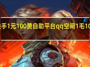 快手1元100赞自助平台qq空间1毛1000个赞