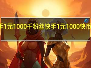 快手1元1000千粉丝 快手1元1000快币申请入口(快手1元1000千粉丝活粉丝是真的吗)