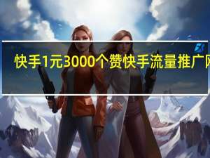 快手1元3000个赞 快手流量推广网站(快手推广8块钱100赞能上热门吗)