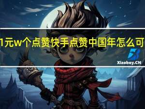 快手1元w个点赞 快手点赞中国年怎么可以得188元