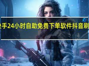 快手24小时自助免费下单软件抖音刷死粉qq