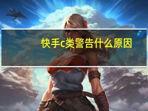 快手c类警告什么原因（快手c类警告pk受限啥意思）