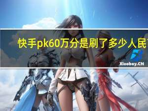 快手pk60万分是刷了多少人民币