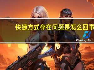 快捷方式存在问题是怎么回事（快捷方式存在问题）