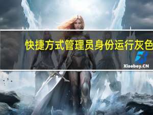 快捷方式管理员身份运行灰色（快捷方式管理）