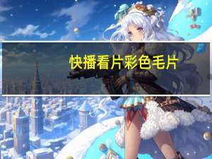 快播看片彩色毛片（快播看片毛网站）